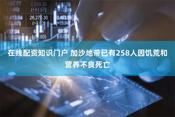 在线配资知识门户 加沙地带已有258人因饥荒和营养不良死亡