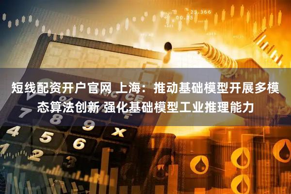 短线配资开户官网 上海：推动基础模型开展多模态算法创新 强化基础模型工业推理能力