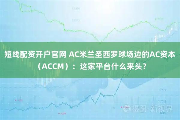 短线配资开户官网 AC米兰圣西罗球场边的AC资本（ACCM）：这家平台什么来头？