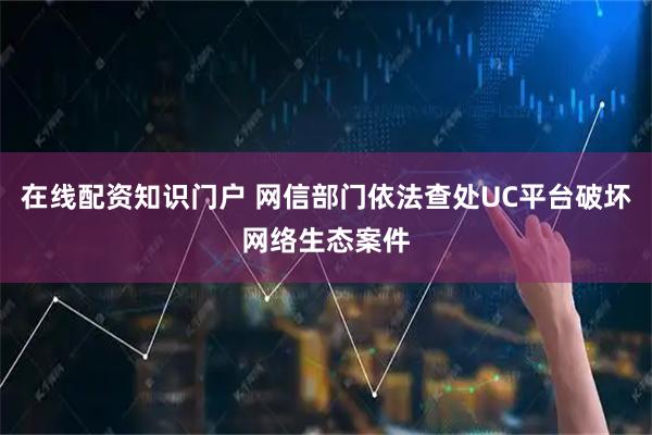 在线配资知识门户 网信部门依法查处UC平台破坏网络生态案件