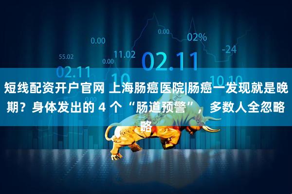 短线配资开户官网 上海肠癌医院|肠癌一发现就是晚期？身体发出的 4 个 “肠道预警”，多数人全忽略