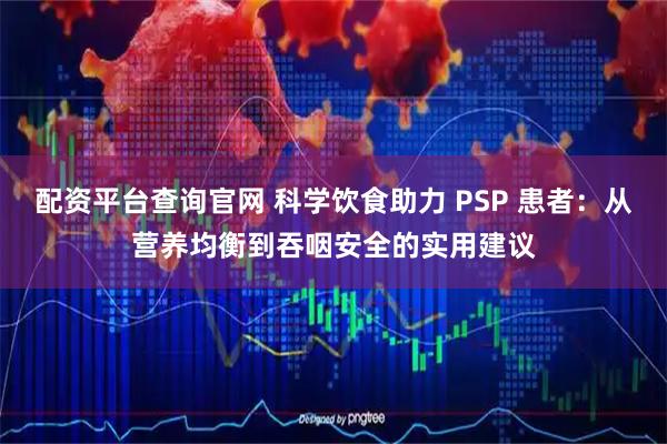 配资平台查询官网 科学饮食助力 PSP 患者：从营养均衡到吞咽安全的实用建议