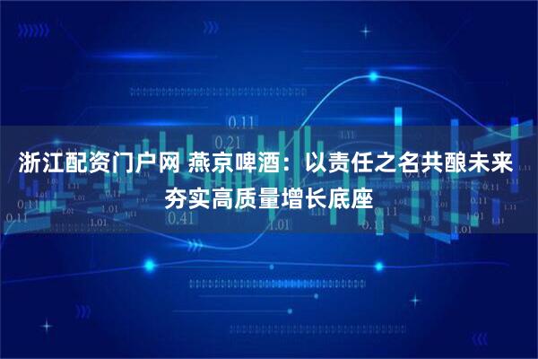 浙江配资门户网 燕京啤酒：以责任之名共酿未来 夯实高质量增长底座