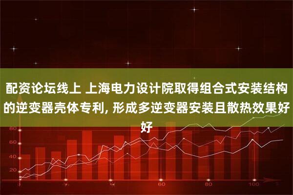 配资论坛线上 上海电力设计院取得组合式安装结构的逆变器壳体专利, 形成多逆变器安装且散热效果好