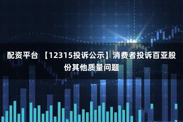 配资平台 【12315投诉公示】消费者投诉百亚股份其他质量问题