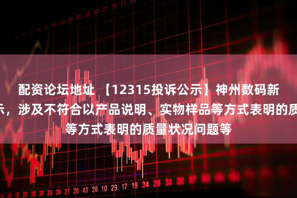 配资论坛地址 【12315投诉公示】神州数码新增2件投诉公示，涉及不符合以产品说明、实物样品等方式表明的质量状况问题等