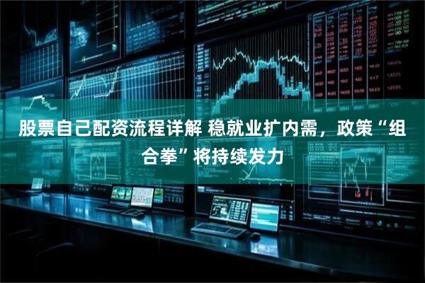 股票自己配资流程详解 稳就业扩内需，政策“组合拳”将持续发力