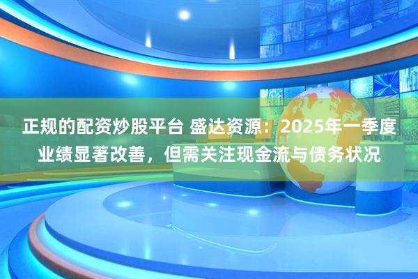 正规的配资炒股平台 盛达资源：2025年一季度业绩显著改善，但需关注现金流与债务状况