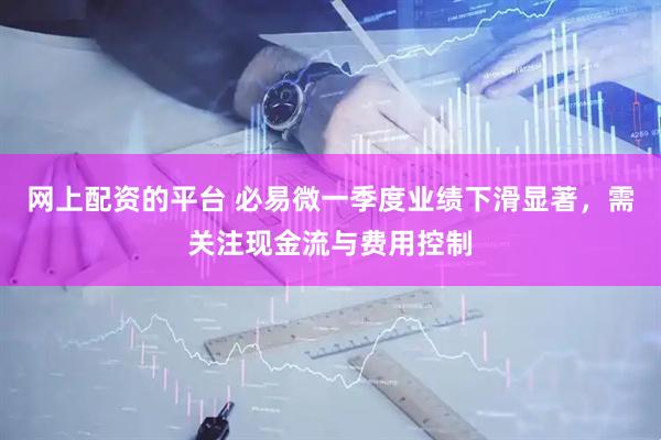 网上配资的平台 必易微一季度业绩下滑显著，需关注现金流与费用控制