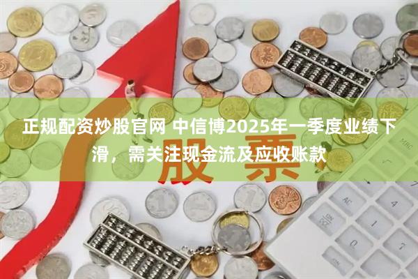 正规配资炒股官网 中信博2025年一季度业绩下滑，需关注现金流及应收账款