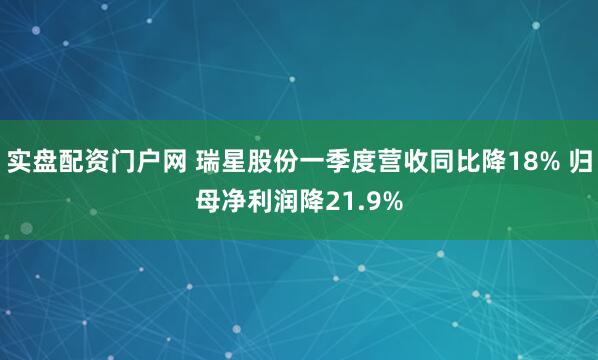 实盘配资门户网 瑞星股份一季度营收同比降18% 归母净利润降21.9%