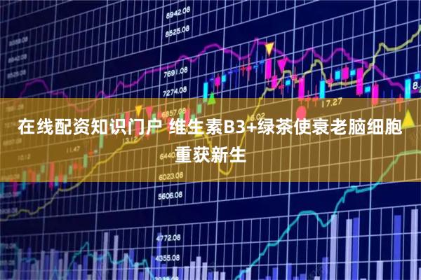 在线配资知识门户 维生素B3+绿茶使衰老脑细胞重获新生