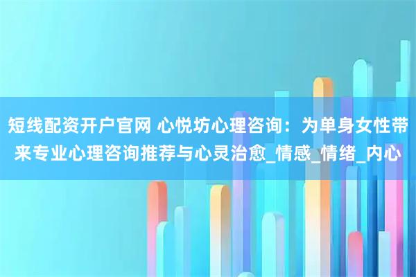 短线配资开户官网 心悦坊心理咨询：为单身女性带来专业心理咨询推荐与心灵治愈_情感_情绪_内心